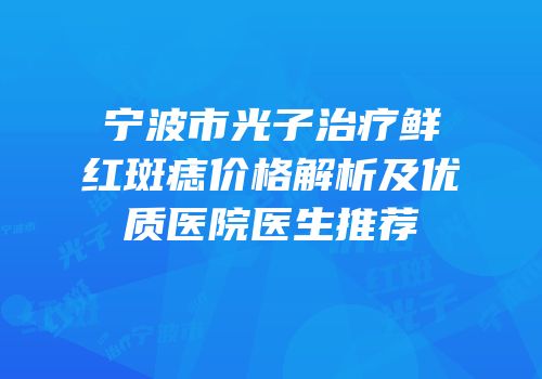 宁波市光子治疗鲜红斑痣价格解析及优质医院医生推荐