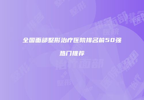 全国面部整形治疗医院排名前50强热门推荐