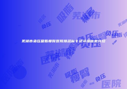 芜湖市负压吸脂瘦臀医院排名前十及详细信息介绍