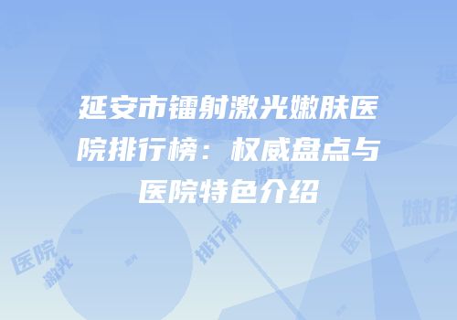 延安市镭射激光嫩肤医院排行榜：权威盘点与医院特色介绍