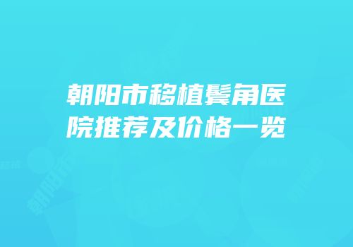朝阳市移植鬓角医院推荐及价格一览