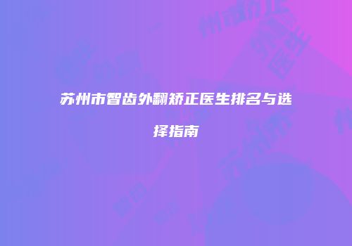 苏州市智齿外翻矫正医生排名与选择指南