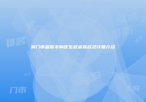 荆门市吸脂丰胸医生权威排名及详细介绍