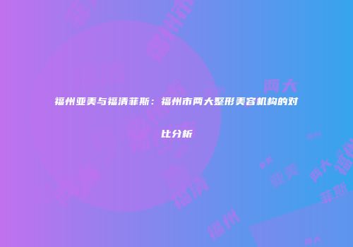 福州亚美与福清菲斯：福州市两大整形美容机构的对比分析