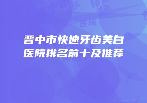 晋中市快速牙齿美白医院排名前十及推荐