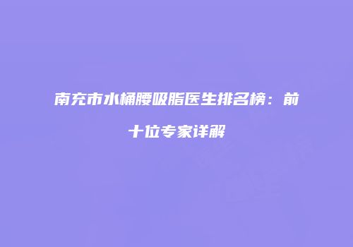 南充市水桶腰吸脂医生排名榜：前十位专家详解