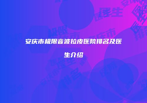 安庆市极限音波拉皮医院排名及医生介绍