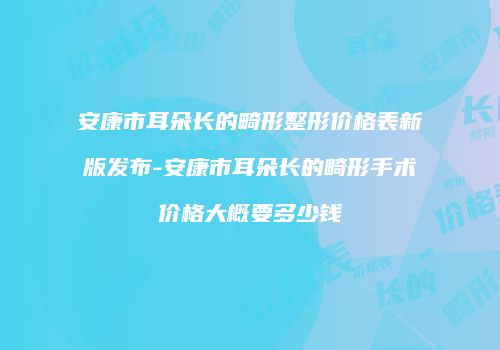 安康市耳朵长的畸形整形价格表新版发布-安康市耳朵长的畸形手术价格大概要多少钱