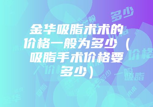 金华吸脂术术的价格一般为多少（吸脂手术价格要多少）