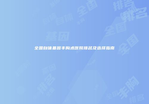 全国自体基因丰胸术医院排名及选择指南