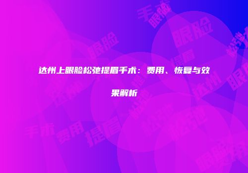 达州上眼脸松弛提眉手术：费用、恢复与效果解析