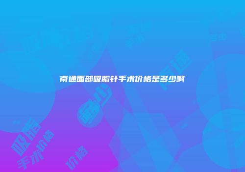 南通面部吸脂针手术价格是多少啊