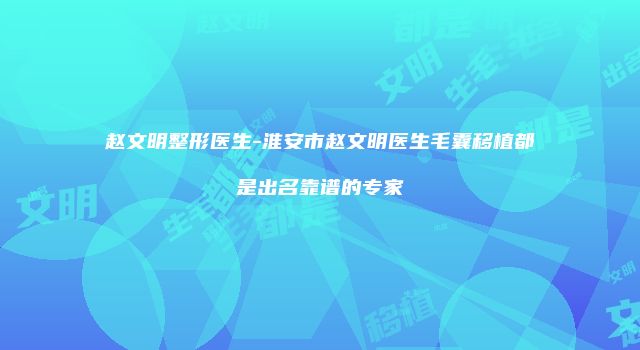 赵文明整形医生-淮安市赵文明医生毛囊移植都是出名靠谱的专家