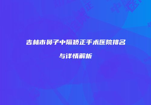 吉林市鼻子中隔矫正手术医院排名与详情解析