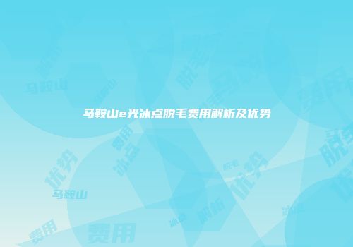 马鞍山e光冰点脱毛费用解析及优势