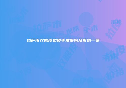 拉萨市双眼皮拉皮手术医院及价格一览