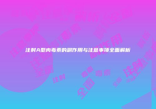 注射A型肉毒素的副作用与注意事项全面解析