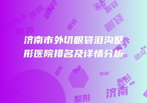 济南市外切眼袋泪沟整形医院排名及详情分析