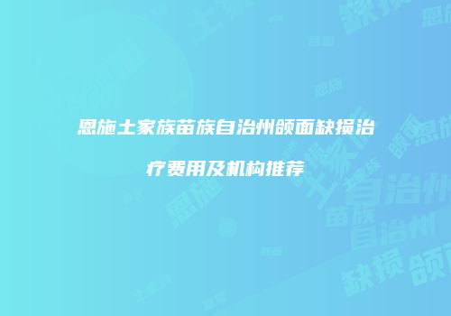 恩施土家族苗族自治州颌面缺损治疗费用及机构推荐