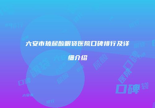 六安市玻尿酸眼袋医院口碑排行及详细介绍