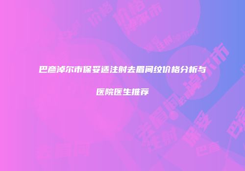 巴彦淖尔市保妥适注射去眉间纹价格分析与医院医生推荐