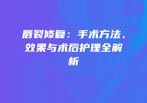 唇裂修复：手术方法、效果与术后护理全解析