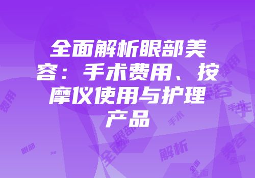 全面解析眼部美容：手术费用、按摩仪使用与护理产品