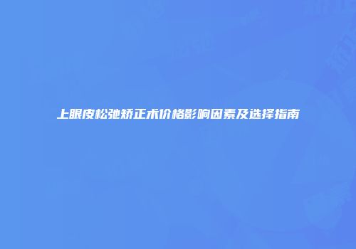 上眼皮松弛矫正术价格影响因素及选择指南