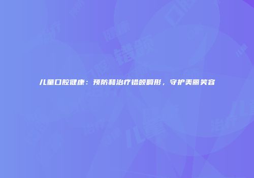儿童口腔健康：预防和治疗错颌畸形，守护美丽笑容