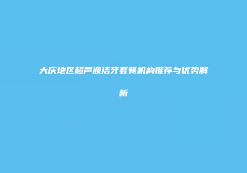 大庆地区超声波洁牙套餐机构推荐与优势解析