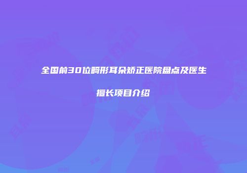 全国前30位畸形耳朵矫正医院盘点及医生擅长项目介绍