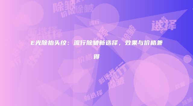 E光除抬头纹：流行除皱新选择，效果与价格兼得