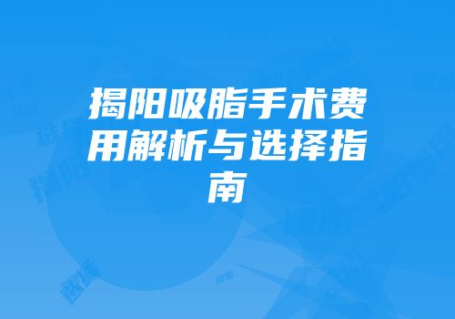 揭阳吸脂手术费用解析与选择指南
