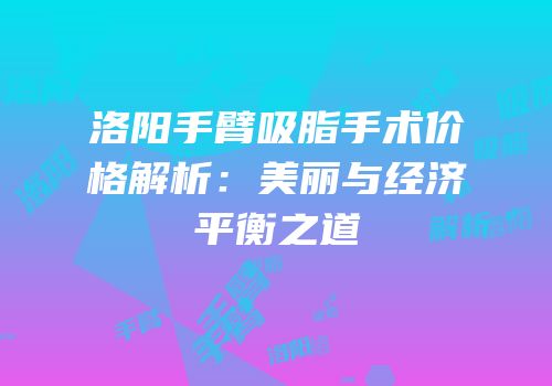 洛阳手臂吸脂手术价格解析：美丽与经济平衡之道