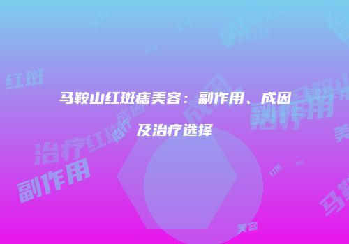 马鞍山红斑痣美容：副作用、成因及治疗选择