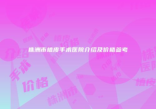 株洲市植皮手术医院介绍及价格参考