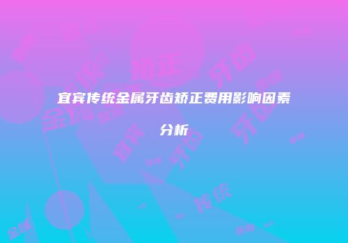 宜宾传统金属牙齿矫正费用影响因素分析