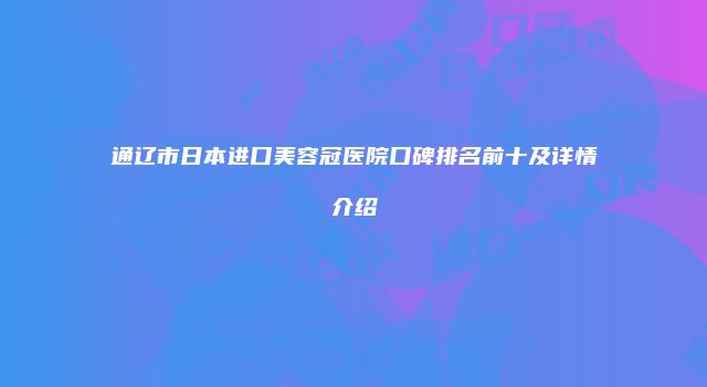 通辽市日本进口美容冠医院口碑排名前十及详情介绍