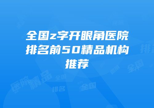 全国z字开眼角医院排名前50精品机构推荐