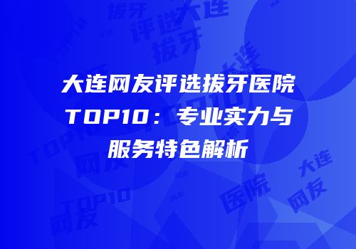 大连网友评选拔牙医院TOP10：专业实力与服务特色解析