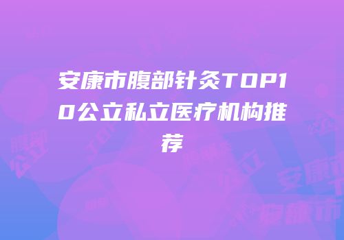 安康市腹部针灸TOP10公立私立医疗机构推荐