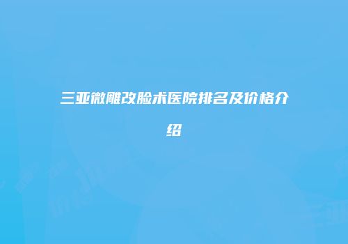 三亚微雕改脸术医院排名及价格介绍