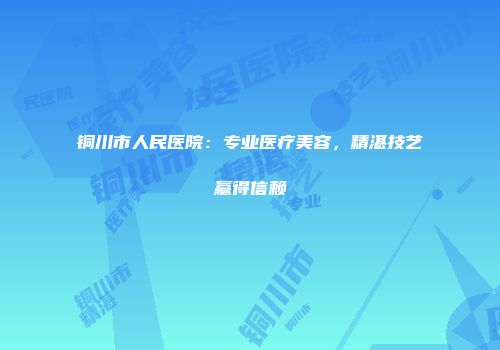 铜川市人民医院：专业医疗美容，精湛技艺赢得信赖