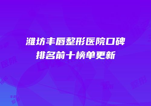 潍坊丰唇整形医院口碑排名前十榜单更新