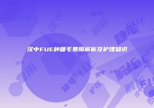 汉中FUE种睫毛费用解析及护理知识