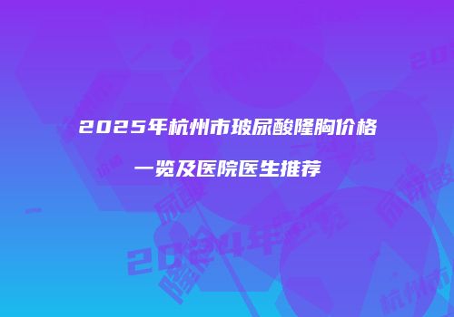 2025年杭州市玻尿酸隆胸价格一览及医院医生推荐