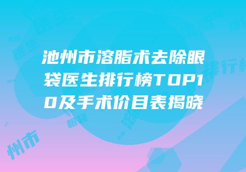 池州市溶脂术去除眼袋医生排行榜TOP10及手术价目表揭晓
