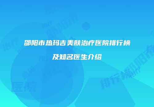 邵阳市热玛吉美肤治疗医院排行榜及知名医生介绍