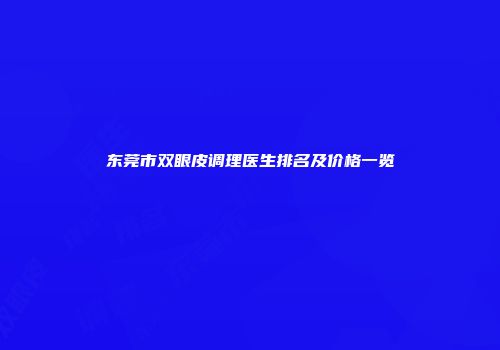 东莞市双眼皮调理医生排名及价格一览