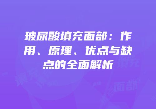 玻尿酸填充面部：作用、原理、优点与缺点的全面解析